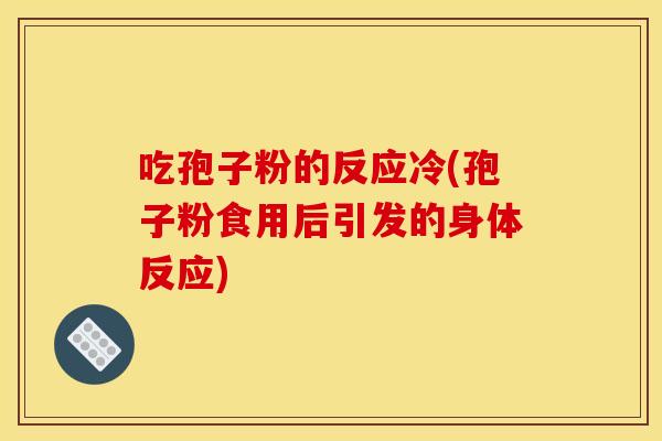 吃孢子粉的反应冷(孢子粉食用后引发的身体反应) 吃孢子粉的反应冷(孢子粉食用后引发的身体反应)