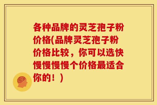 各种品牌的灵芝孢子粉价格(品牌灵芝孢子粉价格比较,你可以选快慢慢慢慢个价格适合你的!) 各种品牌的灵芝孢子粉价格(品牌灵芝孢子粉价格比较,你可以选快慢慢慢慢个价格适合你的!)