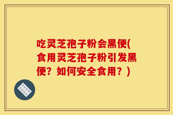 吃灵芝孢子粉会黑便(食用灵芝孢子粉引发黑便?如何安全食用?) 吃灵芝孢子粉会黑便(食用灵芝孢子粉引发黑便?如何安全食用?)