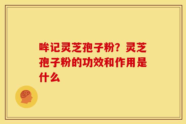 哞记灵芝孢子粉?灵芝孢子粉的功效和作用是什么 哞记灵芝孢子粉?灵芝孢子粉的功效和作用是什么