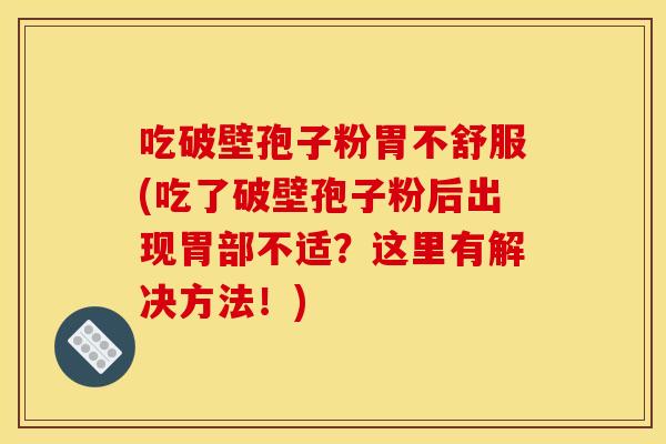 吃破壁孢子粉胃不舒服(吃了破壁孢子粉后出现胃部不适？这里有解决方法！)