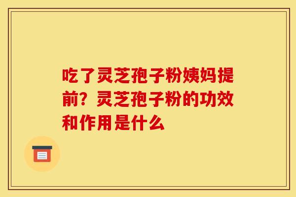 吃了灵芝孢子粉姨妈提前?灵芝孢子粉的功效和作用是什么 吃了灵芝孢子粉姨妈提前?灵芝孢子粉的功效和作用是什么