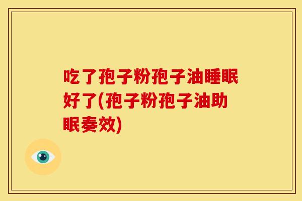 吃了孢子粉孢子油好了(孢子粉孢子油助眠奏效)