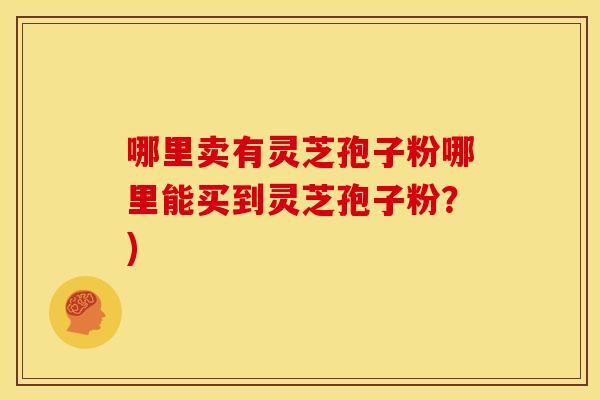 哪里卖有灵芝孢子粉哪里能买到灵芝孢子粉?) 哪里卖有灵芝孢子粉哪里能买到灵芝孢子粉?)