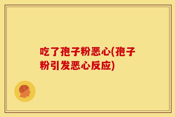 吃了孢子粉恶心(孢子粉引发恶心反应) 吃了孢子粉恶心(孢子粉引发恶心反应)