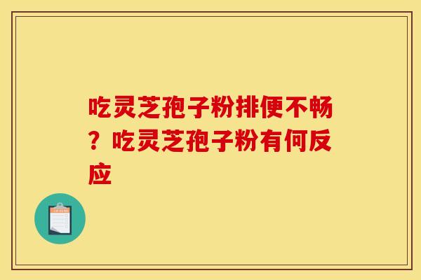 吃灵芝孢子粉排便不畅?吃灵芝孢子粉有何反应 吃灵芝孢子粉排便不畅?吃灵芝孢子粉有何反应