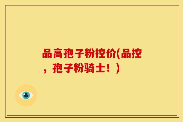 品高孢子粉控价(品控,孢子粉骑士!) 品高孢子粉控价(品控,孢子粉骑士!)