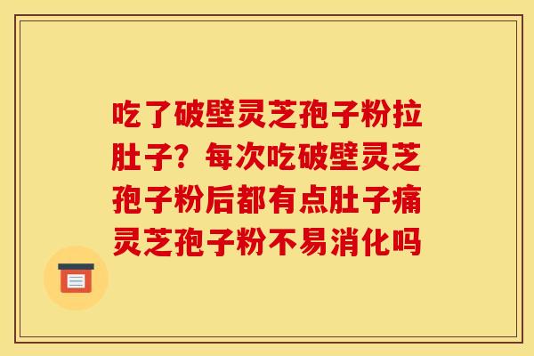 吃了破壁灵芝孢子粉拉肚子?每次吃破壁灵芝孢子粉后都有点肚子痛灵芝孢子粉不易消化吗 吃了破壁灵芝孢子粉拉肚子?每次吃破壁灵芝孢子粉后都有点肚子痛灵芝孢子粉不易消化吗