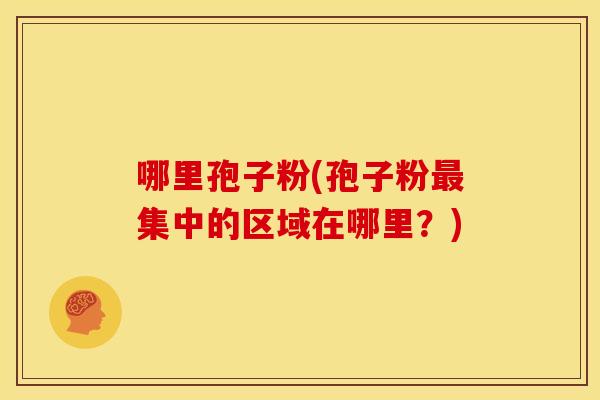 哪里孢子粉(孢子粉集中的区域在哪里?) 哪里孢子粉(孢子粉集中的区域在哪里?)