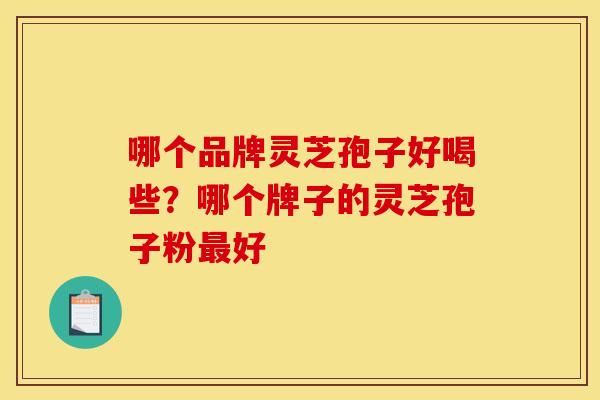 哪个品牌灵芝孢子好喝些?哪个牌子的灵芝孢子粉好 哪个品牌灵芝孢子好喝些?哪个牌子的灵芝孢子粉好