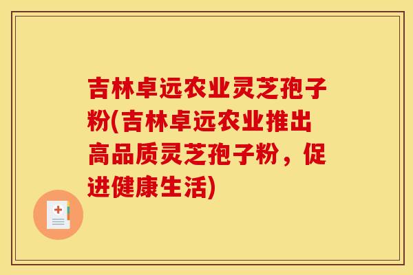 吉林卓远农业灵芝孢子粉(吉林卓远农业推出高品质灵芝孢子粉，促进健康生活)