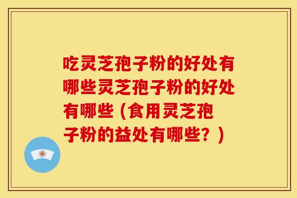 吃灵芝孢子粉的好处有哪些灵芝孢子粉的好处有哪些 (食用灵芝孢子粉的益处有哪些?) 吃灵芝孢子粉的好处有哪些灵芝孢子粉的好处有哪些 (食用灵芝孢子粉的益处有哪些?)