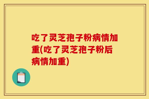 吃了灵芝孢子粉情加重(吃了灵芝孢子粉后情加重) 吃了灵芝孢子粉情加重(吃了灵芝孢子粉后情加重)