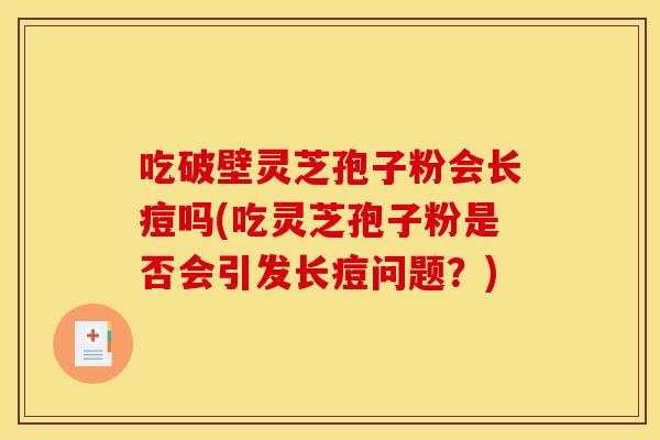 吃破壁灵芝孢子粉会长痘吗(吃灵芝孢子粉是否会引发长痘问题?) 吃破壁灵芝孢子粉会长痘吗(吃灵芝孢子粉是否会引发长痘问题?)
