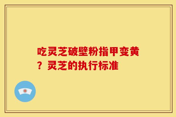 吃灵芝破壁粉指甲变黄?灵芝的执行标准 吃灵芝破壁粉指甲变黄?灵芝的执行标准