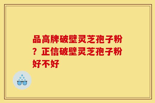 品高牌破壁灵芝孢子粉？正信破壁灵芝孢子粉好不好