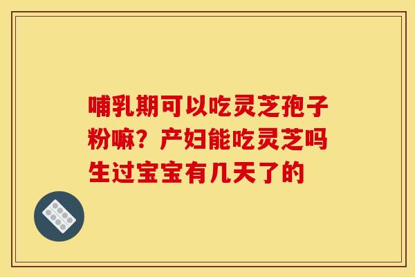 哺乳期可以吃灵芝孢子粉嘛?产妇能吃灵芝吗生过宝宝有几天了的 哺乳期可以吃灵芝孢子粉嘛?产妇能吃灵芝吗生过宝宝有几天了的