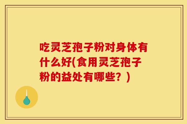 吃灵芝孢子粉对身体有什么好(食用灵芝孢子粉的益处有哪些?) 吃灵芝孢子粉对身体有什么好(食用灵芝孢子粉的益处有哪些?)