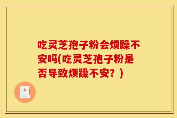 吃灵芝孢子粉会烦躁不安吗(吃灵芝孢子粉是否导致烦躁不安?) 吃灵芝孢子粉会烦躁不安吗(吃灵芝孢子粉是否导致烦躁不安?)