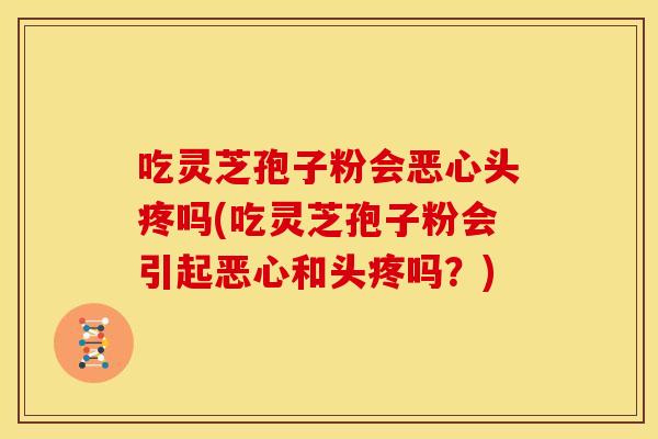 吃灵芝孢子粉会恶心头疼吗(吃灵芝孢子粉会引起恶心和头疼吗?) 吃灵芝孢子粉会恶心头疼吗(吃灵芝孢子粉会引起恶心和头疼吗?)