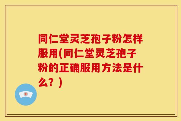 同仁堂灵芝孢子粉怎样服用(同仁堂灵芝孢子粉的正确服用方法是什么?) 同仁堂灵芝孢子粉怎样服用(同仁堂灵芝孢子粉的正确服用方法是什么?)