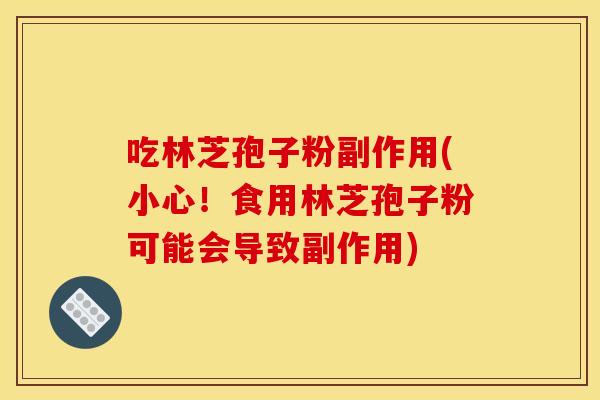 吃林芝孢子粉副作用(小心！食用林芝孢子粉可能会导致副作用)