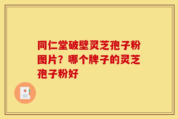 同仁堂破壁灵芝孢子粉图片?哪个牌子的灵芝孢子粉好 同仁堂破壁灵芝孢子粉图片?哪个牌子的灵芝孢子粉好