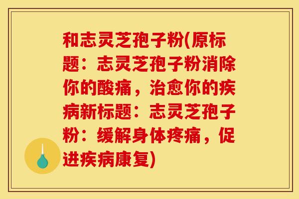 和志灵芝孢子粉(原标题:志灵芝孢子粉消除你的酸痛,愈你的新标题:志灵芝孢子粉:缓解身体,促进康复) 和志灵芝孢子粉(原标题:志灵芝孢子粉消除你的酸痛,愈你的新标题:志灵芝孢子粉:缓解身体,促进康复)