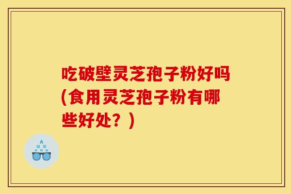 吃破壁灵芝孢子粉好吗(食用灵芝孢子粉有哪些好处?) 吃破壁灵芝孢子粉好吗(食用灵芝孢子粉有哪些好处?)