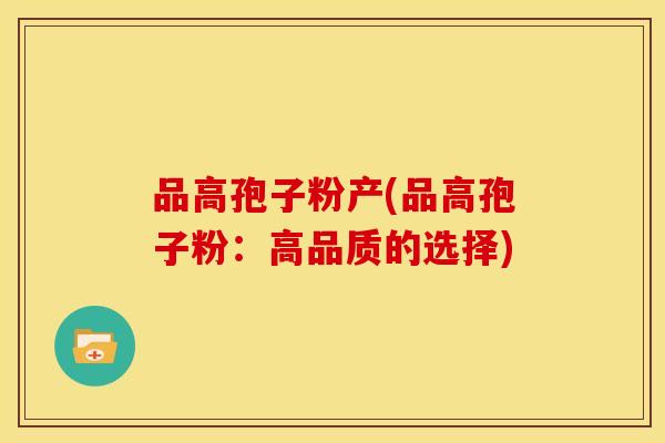 品高孢子粉产(品高孢子粉：高品质的选择)