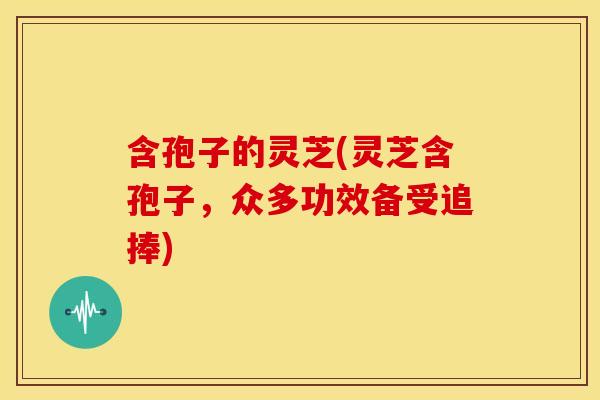 含孢子的灵芝(灵芝含孢子,众多功效备受追捧) 含孢子的灵芝(灵芝含孢子,众多功效备受追捧)