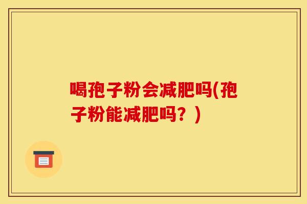 喝孢子粉会吗(孢子粉能吗?) 喝孢子粉会吗(孢子粉能吗?)