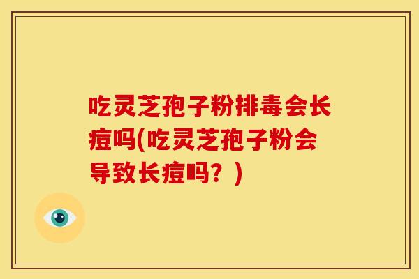 吃灵芝孢子粉会长痘吗(吃灵芝孢子粉会导致长痘吗?) 吃灵芝孢子粉会长痘吗(吃灵芝孢子粉会导致长痘吗?)