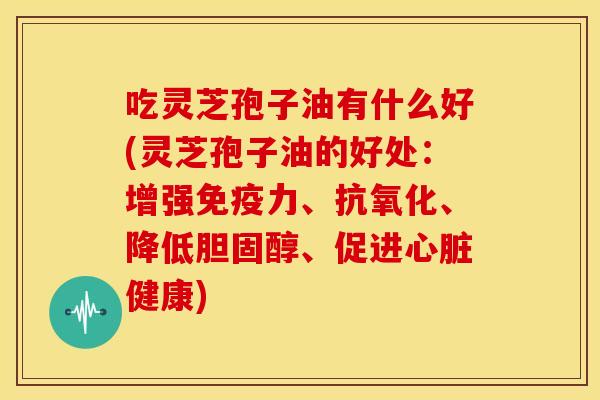 吃灵芝孢子油有什么好(灵芝孢子油的好处:增强免疫力、、降低、促进健康) 吃灵芝孢子油有什么好(灵芝孢子油的好处:增强免疫力、、降低、促进健康)