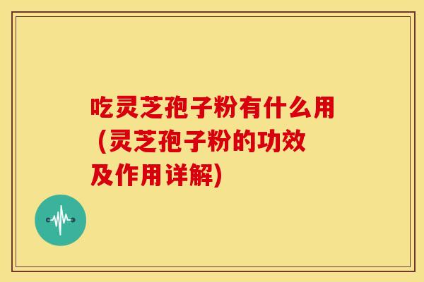 吃灵芝孢子粉有什么用 (灵芝孢子粉的功效及作用详解) 吃灵芝孢子粉有什么用 (灵芝孢子粉的功效及作用详解)