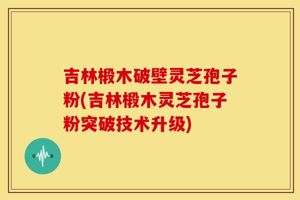 吉林椴木破壁灵芝孢子粉(吉林椴木灵芝孢子粉突破技术升级) 吉林椴木破壁灵芝孢子粉(吉林椴木灵芝孢子粉突破技术升级)