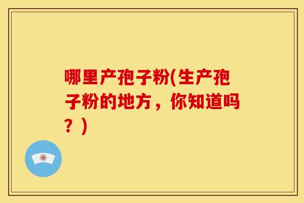 哪里产孢子粉(生产孢子粉的地方，你知道吗？)