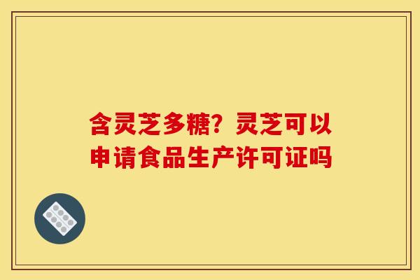含灵芝多糖？灵芝可以申请食品生产许可证吗
