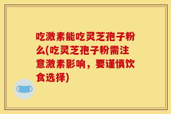 吃激素能吃灵芝孢子粉么(吃灵芝孢子粉需注意激素影响,要谨慎饮食选择) 吃激素能吃灵芝孢子粉么(吃灵芝孢子粉需注意激素影响,要谨慎饮食选择)