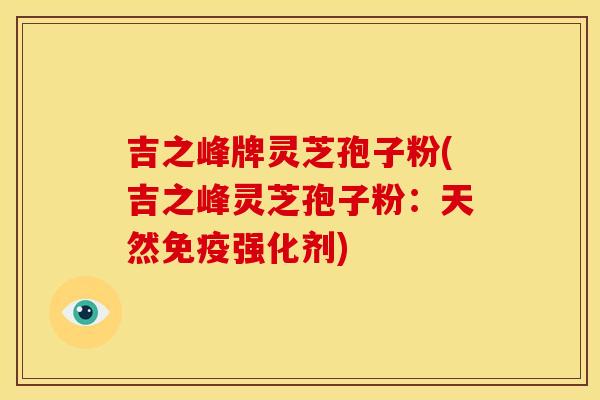 吉之峰牌灵芝孢子粉(吉之峰灵芝孢子粉:天然免疫强化剂) 吉之峰牌灵芝孢子粉(吉之峰灵芝孢子粉:天然免疫强化剂)