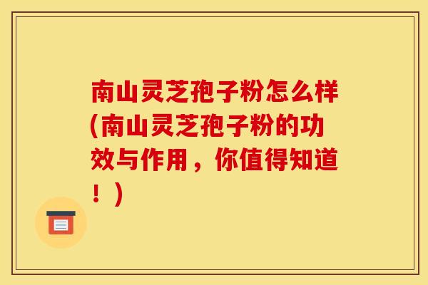 南山灵芝孢子粉怎么样(南山灵芝孢子粉的功效与作用,你值得知道!) 南山灵芝孢子粉怎么样(南山灵芝孢子粉的功效与作用,你值得知道!)