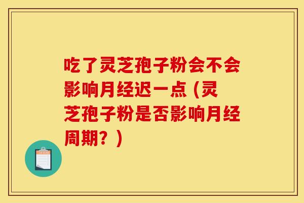 吃了灵芝孢子粉会不会影响迟一点 (灵芝孢子粉是否影响周期?) 吃了灵芝孢子粉会不会影响迟一点 (灵芝孢子粉是否影响周期?)
