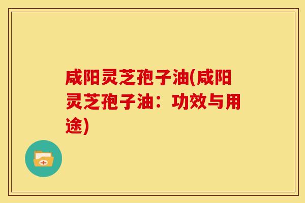咸阳灵芝孢子油(咸阳灵芝孢子油:功效与用途) 咸阳灵芝孢子油(咸阳灵芝孢子油:功效与用途)