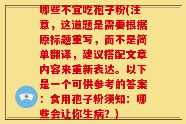 哪些不宜吃孢子粉(注意，这道题是需要根据原标题重写，而不是简单翻译，建议搭配文章内容来重新表达。以下是一个可供参考的答案：食用孢子粉须知：哪些会让你生？)