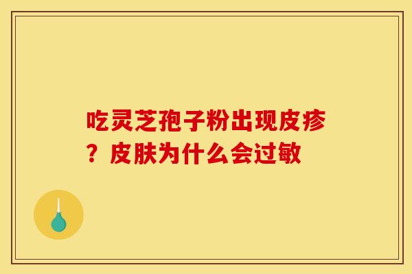 吃灵芝孢子粉出现皮疹?为什么会 吃灵芝孢子粉出现皮疹?为什么会