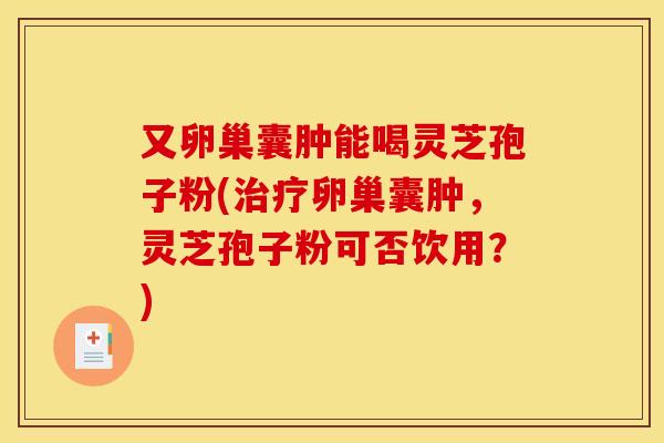 又卵巢囊肿能喝灵芝孢子粉(卵巢囊肿,灵芝孢子粉可否饮用?) 又卵巢囊肿能喝灵芝孢子粉(卵巢囊肿,灵芝孢子粉可否饮用?)
