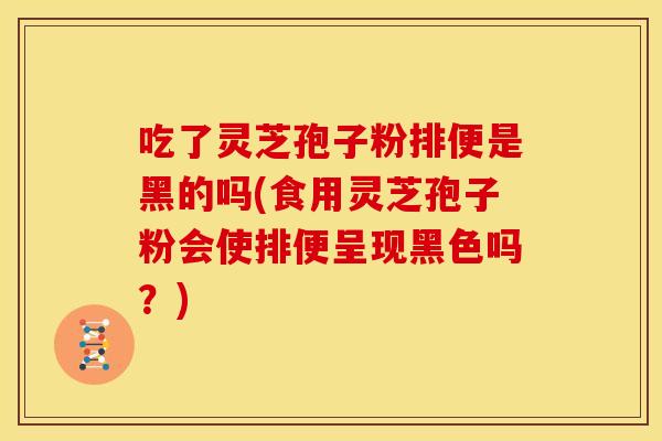 吃了灵芝孢子粉排便是黑的吗(食用灵芝孢子粉会使排便呈现黑色吗?) 吃了灵芝孢子粉排便是黑的吗(食用灵芝孢子粉会使排便呈现黑色吗?)