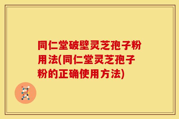 同仁堂破壁灵芝孢子粉用法(同仁堂灵芝孢子粉的正确使用方法) 同仁堂破壁灵芝孢子粉用法(同仁堂灵芝孢子粉的正确使用方法)