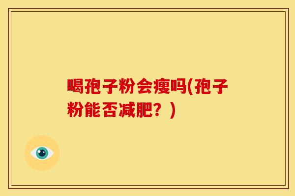 喝孢子粉会瘦吗(孢子粉能否?) 喝孢子粉会瘦吗(孢子粉能否?)