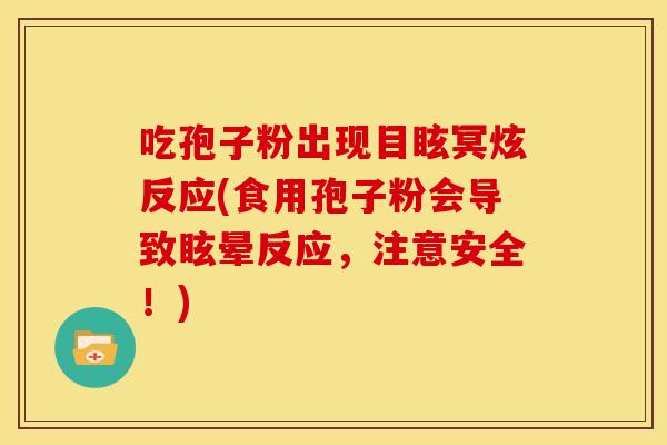 吃孢子粉出现目眩冥炫反应(食用孢子粉会导致眩晕反应，注意安全！)